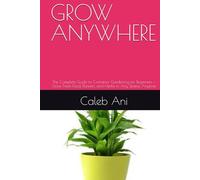 GROW ANYWHERE: The Complete Guide to Container Gardening for Beginners - Grow Fresh Food, Flowers, and Herbs in Any Space, Anytime