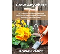 GROW ANYWHERE: The Complete Guide to Container & Small-Space Gardening for Apartments, Balconies, Patios & Renters