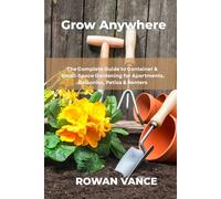GROW ANYWHERE: The Complete Guide to Container & Small-Space Gardening for Apartments, Balconies, Patios & Renters