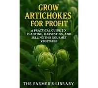 Grow Artichokes for Profit: Cultivate, Harvest & Sell This Gourmet Vegetable: Sustainable Methods, Organic Feeding, Efficient Marketing & Value-Added Opportunities