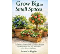 Grow Big in Small Spaces: The Beginner’s Guide to Container Gardening: Grow Berries, Herbs, and Dwarf Fruit Trees in Pots, Planters, and Small Spaces