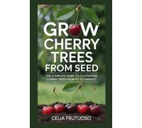 Grow Cherry Trees From Seed: The Complete Guide to Cultivating Cherry Trees From Pit to Harvest