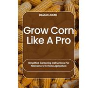 Grow Corn Like A Pro: Simplified Gardening Instructions For Newcomers To Home Agriculture
