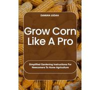 Grow Corn Like A Pro: Simplified Gardening Instructions For Newcomers To Home Agriculture