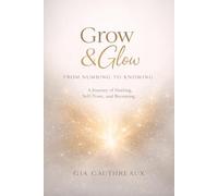 Grow & Glow: From Numbing to Knowing: A Journey of Healing, Self-Trust, and Becoming