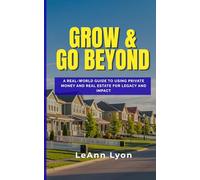 Grow & Go Beyond: A Real World Guide to Using Private Money and Real Estate for Legacy and Impact