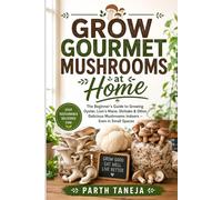 Grow Gourmet Mushrooms at Home: The Beginner's Guide to Growing Oyster, Lion's Mane, Shiitake & More Indoors - No Experience, No Large Space Required (HOMEGROWN HARVEST COLLECTION)