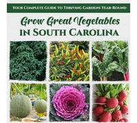 Grow Great Vegetables in South Carolina: Your Complete Guide to Thriving Gardens Year-Round