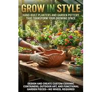 Grow in Style: Hand-Built Planters and Garden Pottery That Transform Your Growing Space: Design and Create Custom Ceramic Containers, Outdoor Art, and Functional Garden Pieces-No Wheel Required