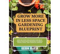 Grow More in Less Space Gardening Blueprint: Step-by-Step Strategies for High-Yield Vegetable Growing in Small Plots, Pots, and Vertical Spaces