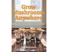 Grow Mushrooms Anywhere: How to Cultivate a Thriving Indoor Mushroom Garden with Sustainable Methods and Beginner-Friendly Techniques-Perfect for Urban Growers and First-Time Gardeners