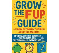 Grow the F Up Guide: A Funny But Weirdly Helpful Adulting Manual: Life Skills for the Confused, the Clueless, and the Chronically Overwhelmed