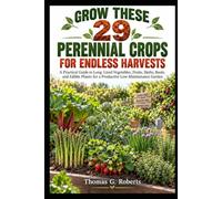 GROW THESE 29 PERENNIAL CROPS FOR ENDLESS HARVESTS: A Practical Guide to Long-Lived Vegetables, Fruits, Herbs, Roots, and Edible Plants for a Productive Low-Maintenance Garden