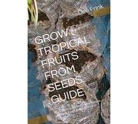 GROW TROPICAL FRUITS FROM SEEDS GUIDE: A Complete Guide to Growing Papaya, and Other Exotic Tropical Fruits in Containers