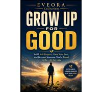 GROW UP FOR GOOD: Build Self-Respect, Take Responsibility, and Become Someone You’re Proud to Be-At Any Age (EVEORA Practical Change)