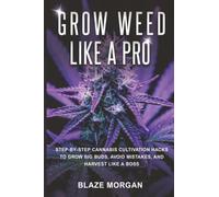 Grow Weed like a Pro: Step-by-Step Cannabis Cultivation Hacks to Grow Big Buds, Avoid Mistakes, and Harvest Like a Boss