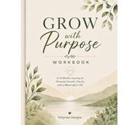Grow with purpose: A 12-month guided workbook for Personal Growth, Clarity, and a Meaningful Life