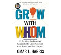 Grow With W.H.O.M.: Unlocking the Power of Character to Grow Yourself, Your Team, and Your Impact (Omar L. Harris Modern Leadership Fundamentals Series)