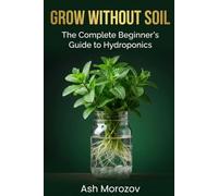 Grow Without Soil: The Complete Beginner's Guide to DIY Hydroponics, Kratky Method, and Indoor Gardening