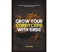 Grow Your Cordyceps With Ease: A Practical Guide to Home Cultivation, Processing, and Selling These Mushrooms