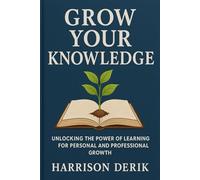GROW YOUR KNOWLEDGE: Unlocking the Power of Learning for Personal and Professional Growth