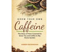 Grow Your Own Caffeine: The Story of How I Learned to Grow Tea and Coffee in My Home Garden