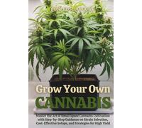 Grow Your Own Cannabis: Master the Art of Small Space Cannabis Cultivation with Step-by-Step Guidance on Strain Selection, Cost-Effective Setups, and Strategies for High Yield