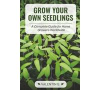 Grow Your Own Seedlings - A Complete Guide for Home Growers Worldwide: The Complete Guide to Starting Seeds Indoors, Raising Healthy Transplants, and Getting More from Your Vegetable Garden