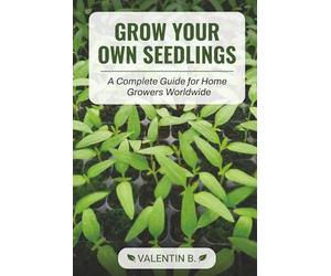Grow Your Own Seedlings - A Complete Guide for Home Growers Worldwide: The Complete Guide to Starting Seeds Indoors, Raising Healthy Transplants, and Getting More from Your Vegetable Garden