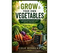 Grow Your Own Vegetables: A Beginner’s Guide to Planting, Growing, and Harvesting Vegetables, Herbs, and Legumes at Home.