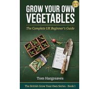 Grow Your Own Vegetables: The Complete UK Beginner's Guide: How to Plan, Sow, Grow and Harvest a Productive Kitchen Garden in Britain - Whatever Your ... Experience (The British Grow Your Own Series)