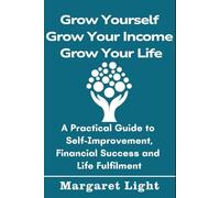 Grow Yourself, Grow Your Income, Grow Your Life: A Practical Guide to Self-Improvement, Financial Success and Life Fulfilment: Personal Growth Strategies for a Fulfilled Life.