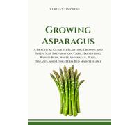 Growing Asparagus: A Practical Guide to Planting Crowns and Seeds, Soil Preparation, Care, Harvesting, Raised Beds, White Asparagus, Pests, Diseases, ... (Verdantis Practical Growing Guides)