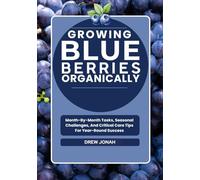 GROWING BLUEBERRIES ORGANICALLY: Month-By-Month Tasks, Seasonal Challenges, And Critical Care Tips For Year-Round Success