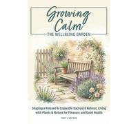 Growing Calm: The Wellbeing garden: Shaping a Relaxed and Enjoyable Backyard Retreat, Living with Plants and Nature for Pleasure & Good Health