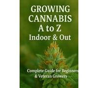 Growing Cannabis A to Z : Indoors & Out: A Complete Guide for Beginners & Veteran Growers