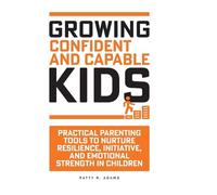 Growing Confident and Capable Kids: Practical Parenting Tools to Nurture Resilience, Initiative, and Emotional Strength in Children (Successful Parenting)