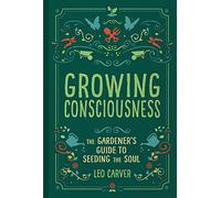 Growing Consciousness: The Gardener's Guide to Seeding the Soul