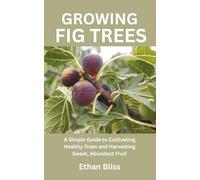 GROWING FIG TREES: A Simple Guide to Cultivating Healthy Trees and Harvesting Sweet, Abundant Fruit