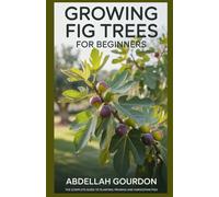 Growing Fig Trees For Beginners: The Complete Guide to Planting, Pruning and Harvesting Figs (The Fruit Grower’s Journey)