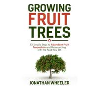 Growing Fruit Trees: 12 Simple Steps to Abundant Fruit Production and Reconnecting with the Food You Eat