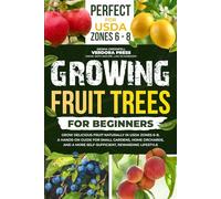 Growing Fruit Trees For Beginners: Grow Delicious Fruit Naturally in USDA Zones 6-8. A Hands-On Guide For Small Gardens, Home Orchards, And a More Self-Sufficient, Rewarding Lifestyle