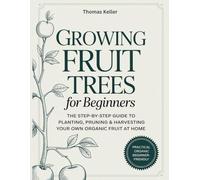 Growing Fruit Trees for Beginners: The Step-by-Step Guide to Planting, Pruning & Harvesting Your Own Organic Fruit at Home.