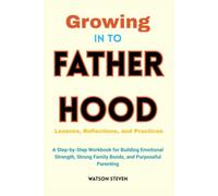 Growing Into Fatherhood Lessons, Reflections, and Practices: A Step-by-Step Workbook for Building Emotional Strength, Strong Family Bonds, and Purposeful Parenting