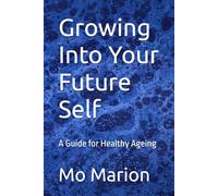 Growing Into Your Future Self: A Guide for Healthy Ageing Mo Marion