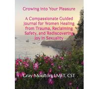 Growing into Your Pleasure: A Compassionate Guided Journal for Women Healing from Trauma, Reclaiming Safety, and Rediscovering Joy in Sexuality