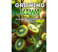 Growing Kiwi: A complete guide for the gardener: from choosing varieties and planting to care, pollination, wintering and pest control