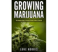 Growing Marijuana: The Complete Guide to Growing Cannabis Indoors and Outside
