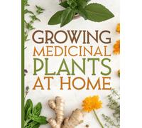 Growing Medicinal Plants At Home: A Beginner’s Guide to Growing Medicinal Herbs at Home, Indoors, and in the Garden