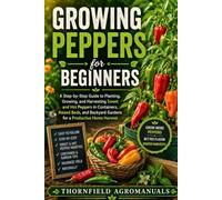 Growing Peppers for Beginners: A Step-by-Step Guide to Planting, Growing, and Harvesting Sweet and Hot Peppers in Containers, Raised Beds, and Backyard Gardens for a Productive Home Harvest